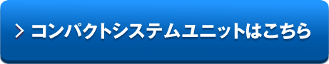 コンパクトシステムユニットはこちら