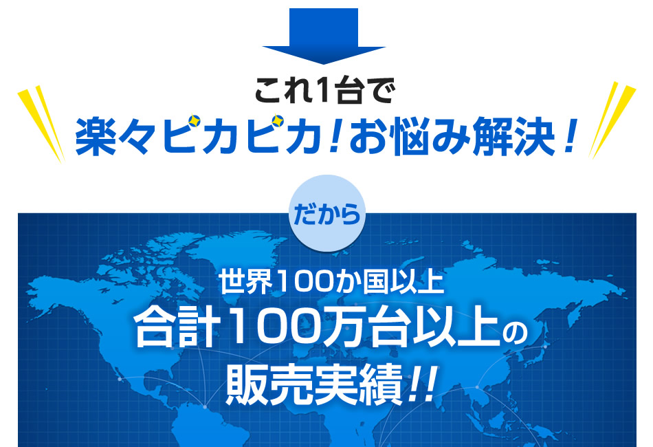 これ1台で楽々ピカピカ！お悩み解決！だから世界100か国以上合計100万台以上の販売実績!!