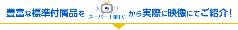 豊富な標準付属品をスーパー工業TVから実際に映像にてご紹介！