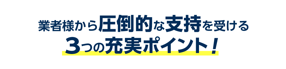 業者様から圧倒的な支持を受ける3つの充実ポイント！