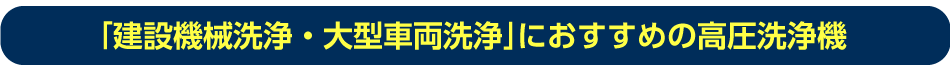 「建設機械洗浄・大型車両洗浄」におすすめの高圧洗浄機