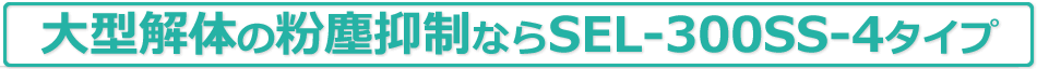 大型解体の粉塵抑制ならSEL-300SS-4タイプ