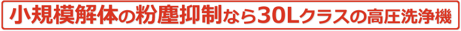 小規模解体の粉塵抑制なら30Lクラスの高圧洗浄機