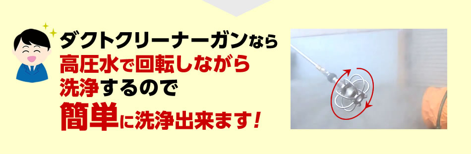 ダクトクリーナーガンなら高圧水で回転しながら洗浄するので簡単に洗浄出来ます！