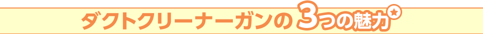 ダクトクリーナーガンの3つの魅力