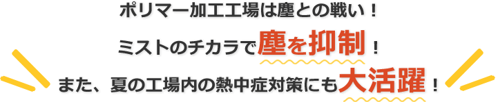 ポリマー加工工場は塵との戦い！ミストのチカラで塵を抑制！また、夏の工場内の熱中症対策にも大活躍！