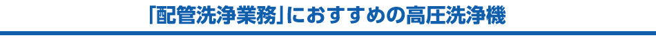 「配管洗浄業務」におすすめの高圧洗浄機