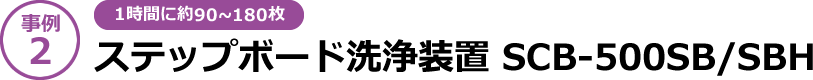 【事例2】[1時間に約90～180枚]ステップボード洗浄装置 SCB-500SB/SBH