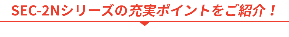 SEC-2Nタイプの充実ポイントをご紹介！