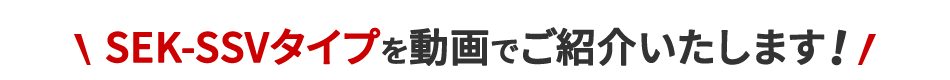 SEK-SSVタイプを動画でご紹介いたします！