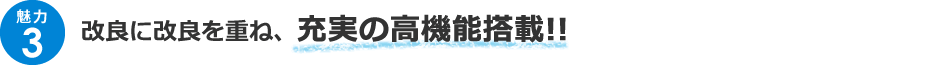 ＜魅力3＞改良に改良を重ね、充実の高機能搭載!!