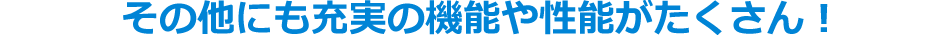 その他にも充実の機能や性能がたくさん！