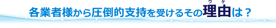 各業者様から圧倒的支持を受けるその理由は？