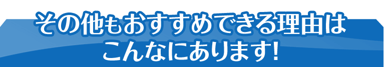 その他もおすすめできる理由はこんなにあります！