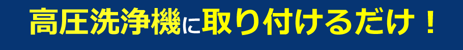 高圧洗浄機に取り付けるだけ！